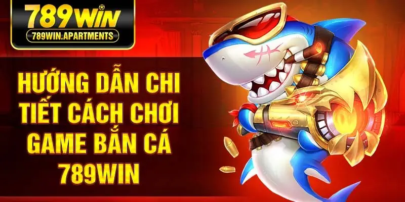 Hướng dẫn chi tiết cách chơi game bắn cá 789Win